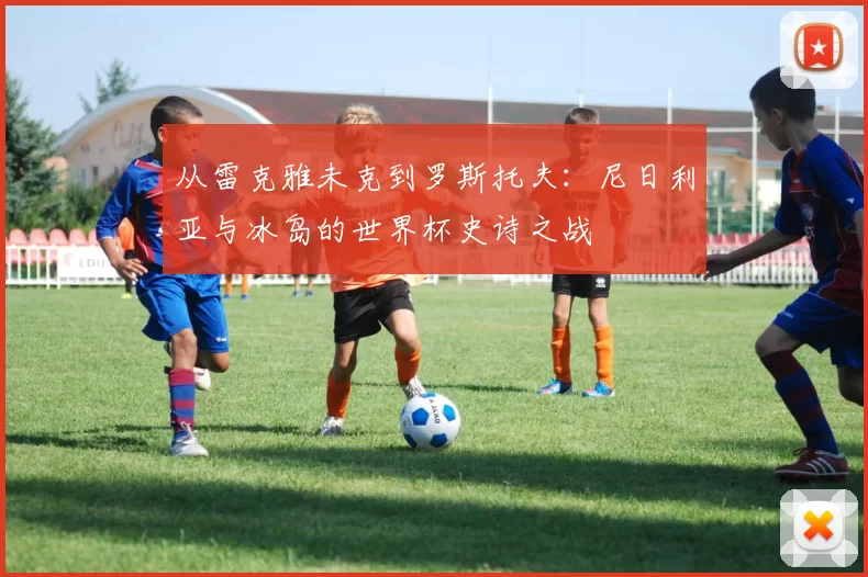 从雷克雅未克到罗斯托夫:尼日利亚与冰岛的世界杯史诗之战