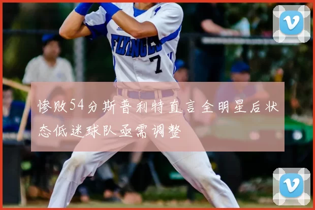 惨败54分斯普利特直言全明星后状态低迷球队亟需调整
