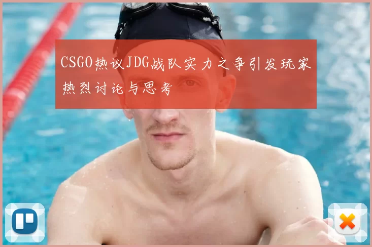 CSGO热议JDG战队实力之争引发玩家热烈讨论与思考