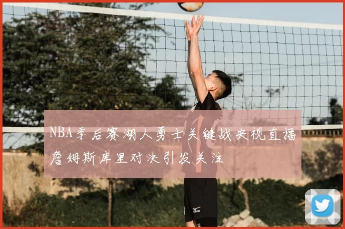 NBA季后赛湖人勇士关键战央视直播詹姆斯库里对决引发关注