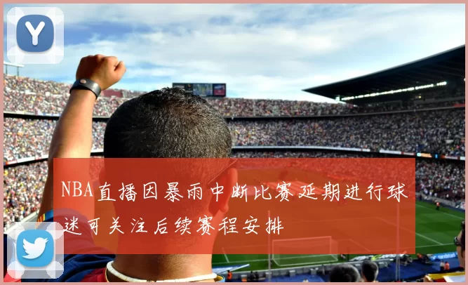 NBA直播因暴雨中断比赛延期进行球迷可关注后续赛程安排