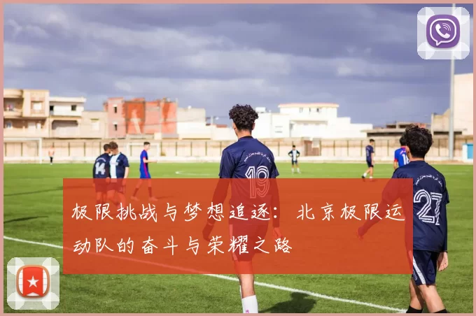 极限挑战与梦想追逐:北京极限运动队的奋斗与荣耀之路