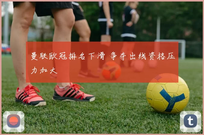 曼联欧冠排名下滑 争夺出线资格压力加大