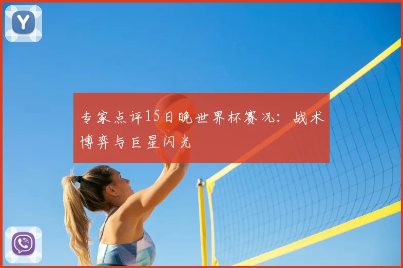 专家点评15日晚世界杯赛况:战术博弈与巨星闪光