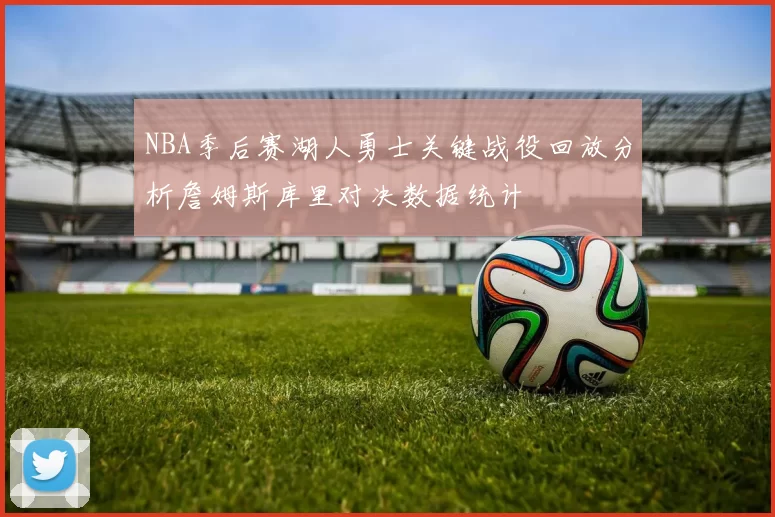 NBA季后赛湖人勇士关键战役回放分析詹姆斯库里对决数据统计