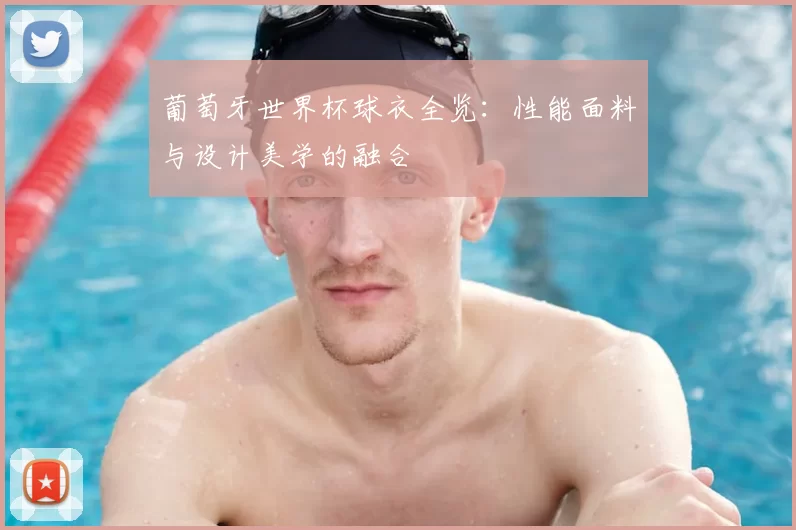 葡萄牙世界杯球衣全览:性能面料与设计美学的融合