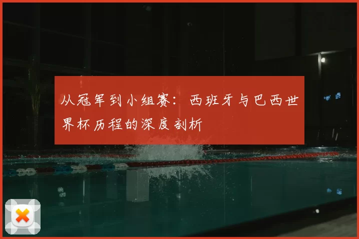 从冠军到小组赛:西班牙与巴西世界杯历程的深度剖析