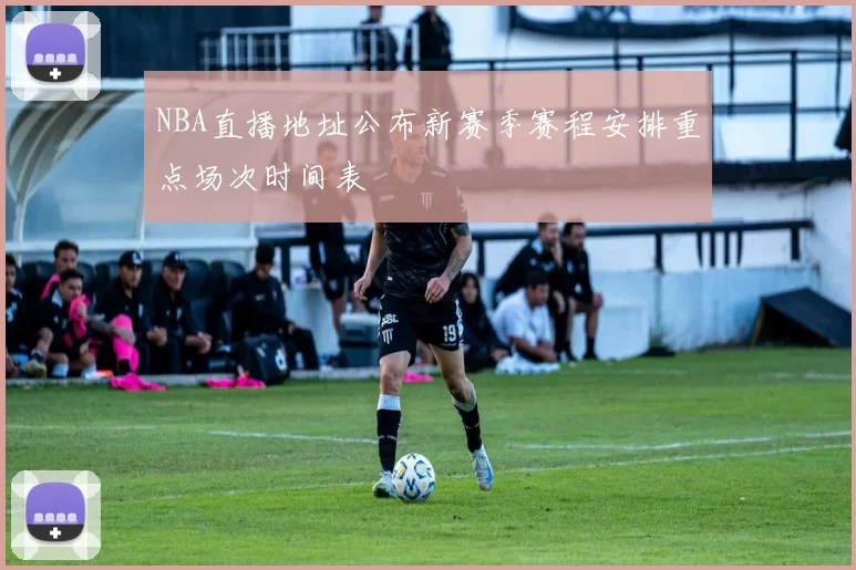 NBA直播地址公布新赛季赛程安排重点场次时间表