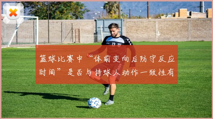 篮球比赛中“体前变向后防守反应时间”是否与持球人动作一致性有关