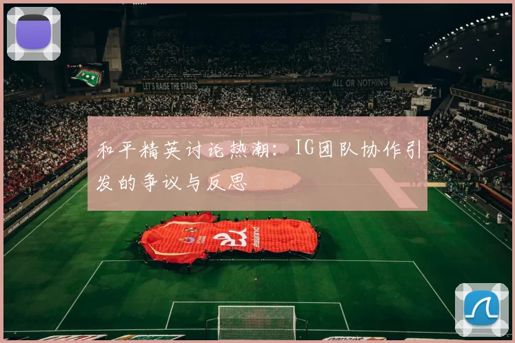 和平精英讨论热潮:IG团队协作引发的争议与反思