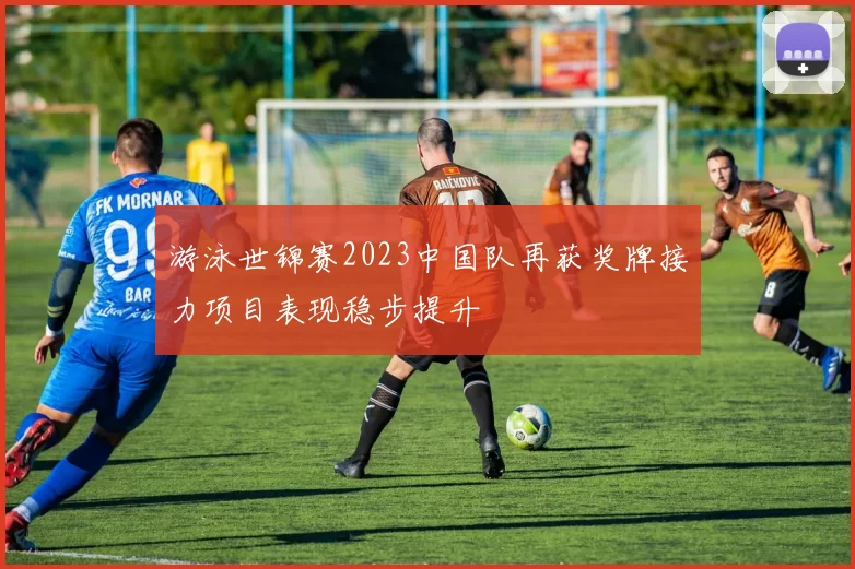 游泳世锦赛2023中国队再获奖牌接力项目表现稳步提升
