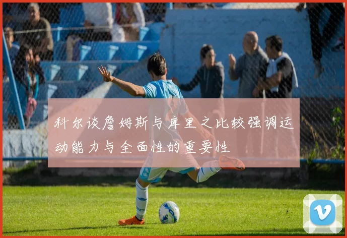 科尔谈詹姆斯与库里之比较强调运动能力与全面性的重要性