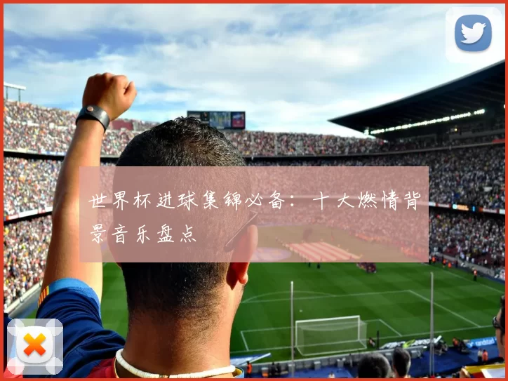 世界杯进球集锦必备：十大燃情背景音乐盘点