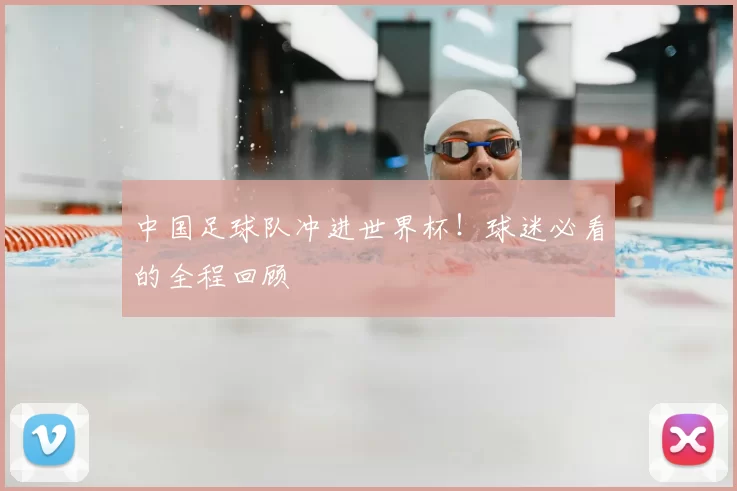 中国足球队冲进世界杯!球迷必看的全程回顾
