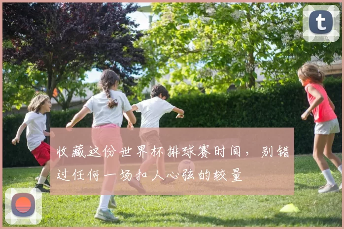收藏这份世界杯排球赛时间,别错过任何一场扣人心弦的较量