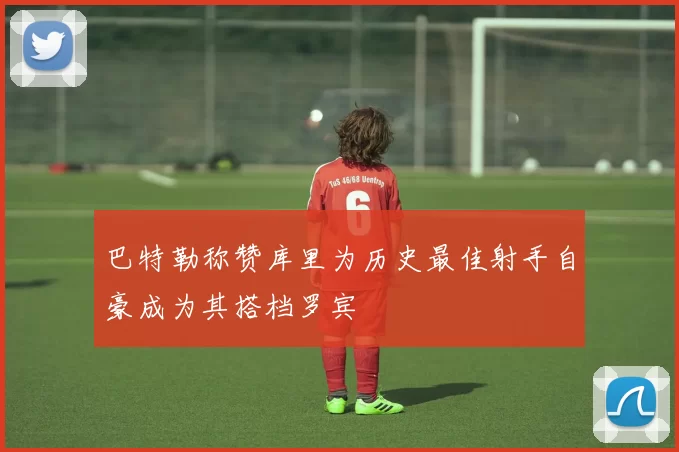 巴特勒称赞库里为历史最佳射手自豪成为其搭档罗宾