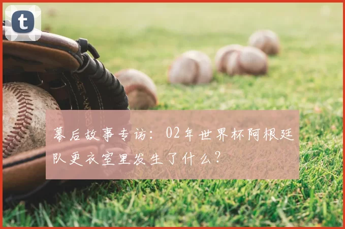 幕后故事专访:02年世界杯阿根廷队更衣室里发生了什么?