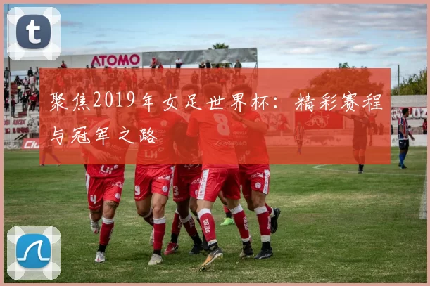 聚焦2019年女足世界杯:精彩赛程与冠军之路
