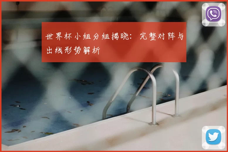 世界杯小组分组揭晓：完整对阵与出线形势解析