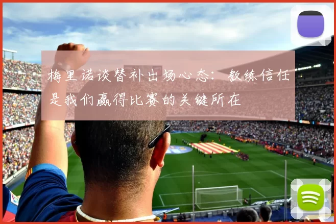 梅里诺谈替补出场心态:教练信任是我们赢得比赛的关键所在