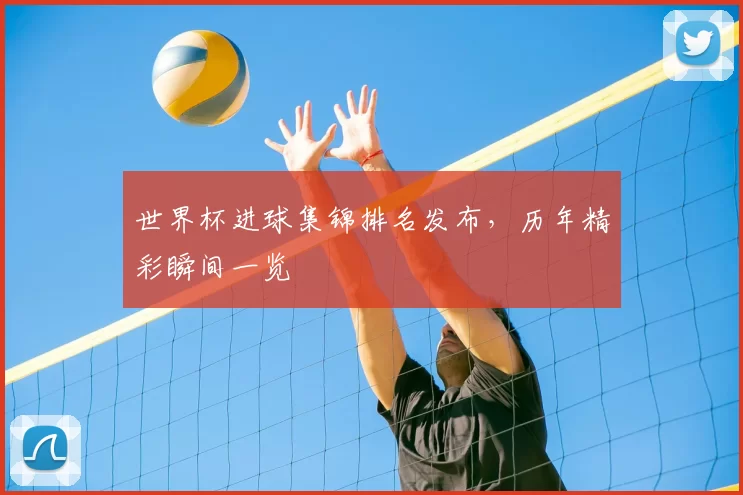 世界杯进球集锦排名发布,历年精彩瞬间一览