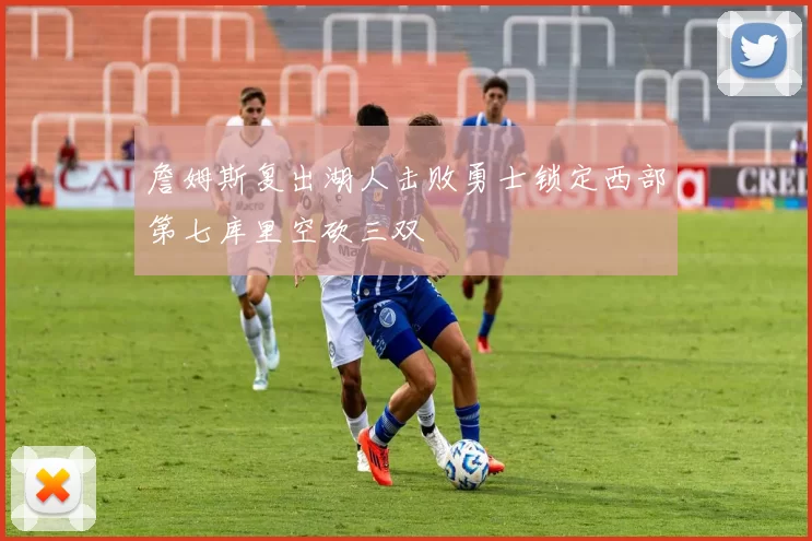 詹姆斯复出湖人击败勇士锁定西部第七库里空砍三双