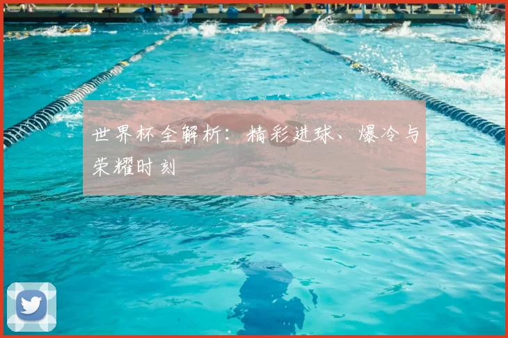 世界杯全解析:精彩进球、爆冷与荣耀时刻