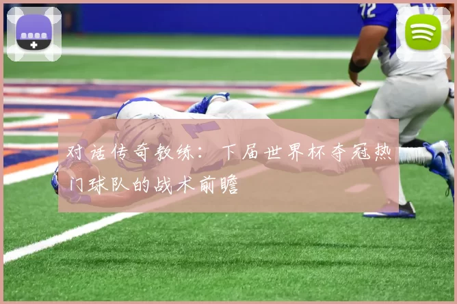 对话传奇教练:下届世界杯夺冠热门球队的战术前瞻