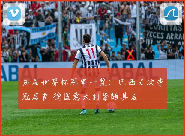历届世界杯冠军一览:巴西五次夺冠居首 德国意大利紧随其后