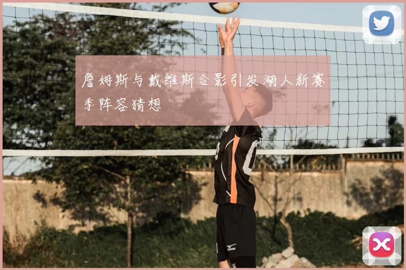 詹姆斯与戴维斯合影引发湖人新赛季阵容猜想