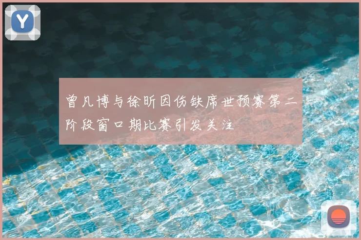 曾凡博与徐昕因伤缺席世预赛第二阶段窗口期比赛引发关注
