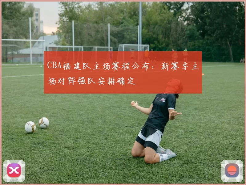 CBA福建队主场赛程公布,新赛季主场对阵强队安排确定