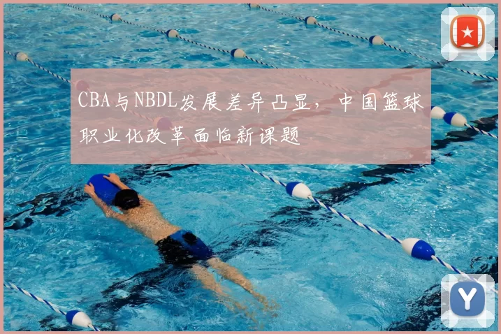 CBA与NBDL发展差异凸显,中国篮球职业化改革面临新课题