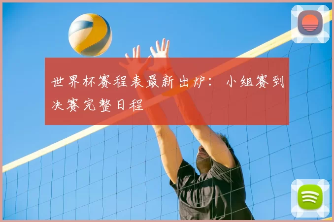 世界杯赛程表最新出炉:小组赛到决赛完整日程