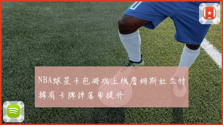 NBA球星卡包游戏上线詹姆斯杜兰特稀有卡牌掉落率提升
