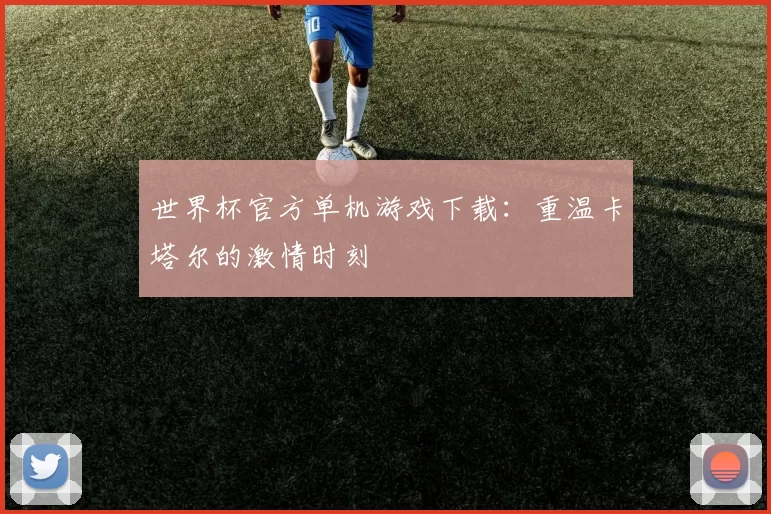 世界杯官方单机游戏下载:重温卡塔尔的激情时刻
