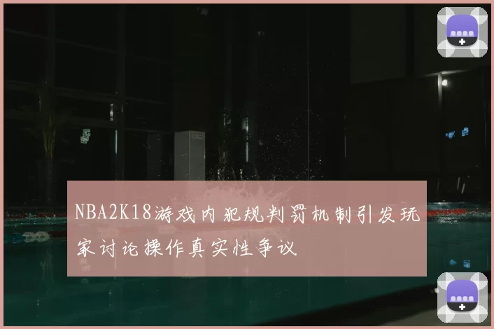 NBA2K18游戏内犯规判罚机制引发玩家讨论操作真实性争议