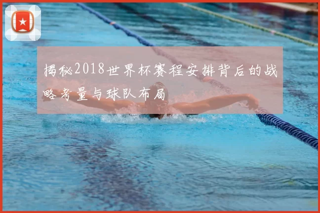 揭秘2018世界杯赛程安排背后的战略考量与球队布局