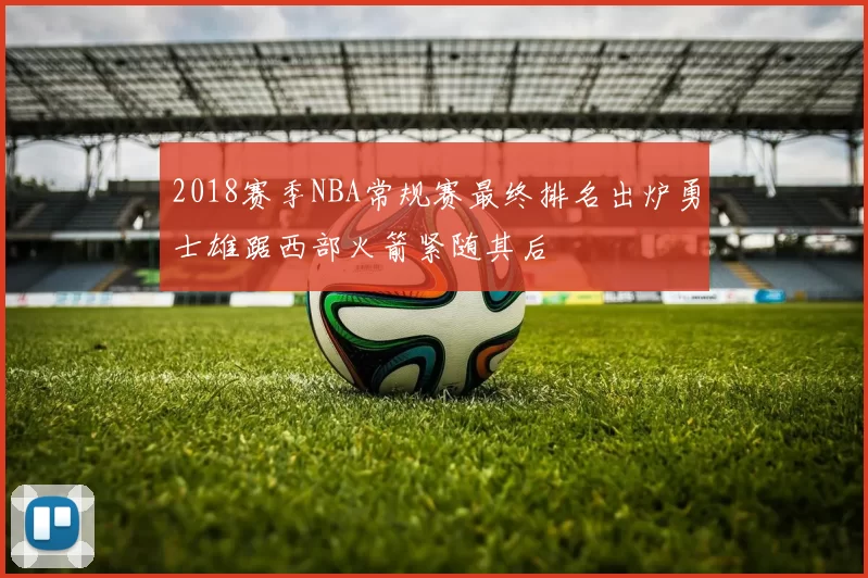 2018赛季NBA常规赛最终排名出炉勇士雄踞西部火箭紧随其后