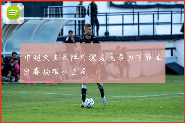 中超失去大牌外援后竞争力下降亚洲赛场难以立足