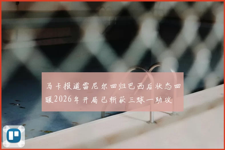 马卡报道雷尼尔回归巴西后状态回暖2026年开局已斩获三球一助攻