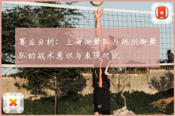 赛后分析:上海街舞队与杭州街舞队的战术意识与表现对比
