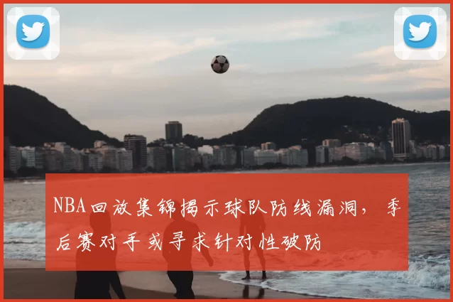 NBA回放集锦揭示球队防线漏洞,季后赛对手或寻求针对性破防