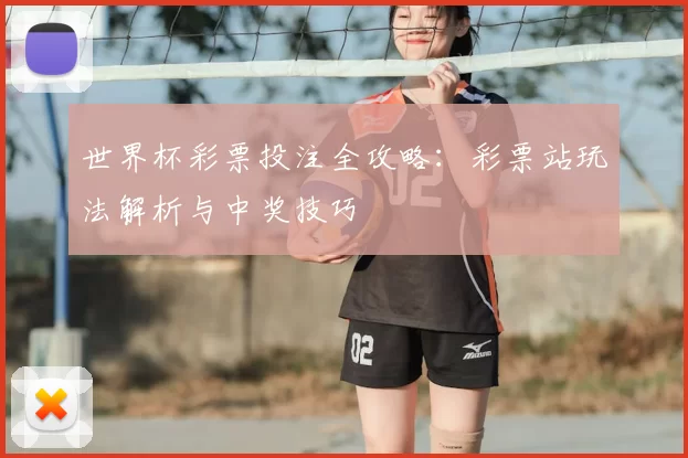 世界杯彩票投注全攻略:彩票站玩法解析与中奖技巧