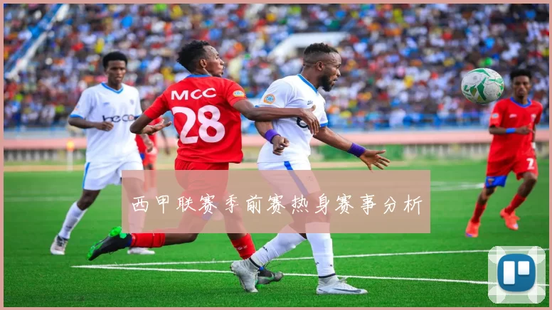 西甲联赛季前赛热身赛事分析