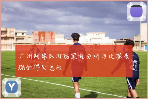 广州网球队盯防策略分析与比赛表现的得失总结