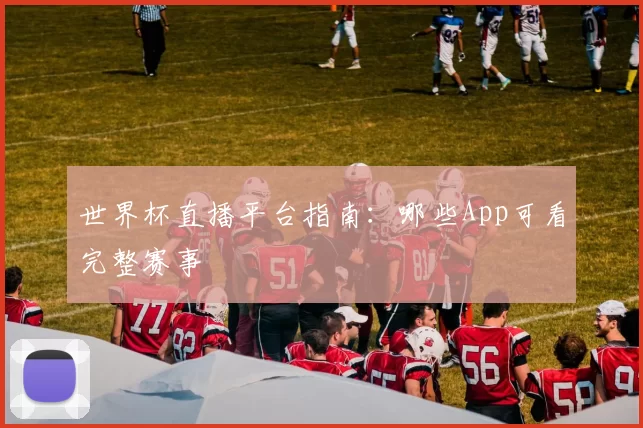 世界杯直播平台指南：哪些App可看完整赛事