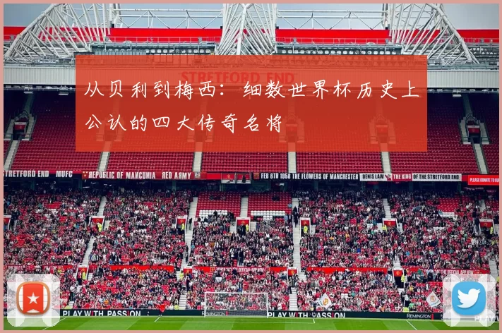 从贝利到梅西:细数世界杯历史上公认的四大传奇名将