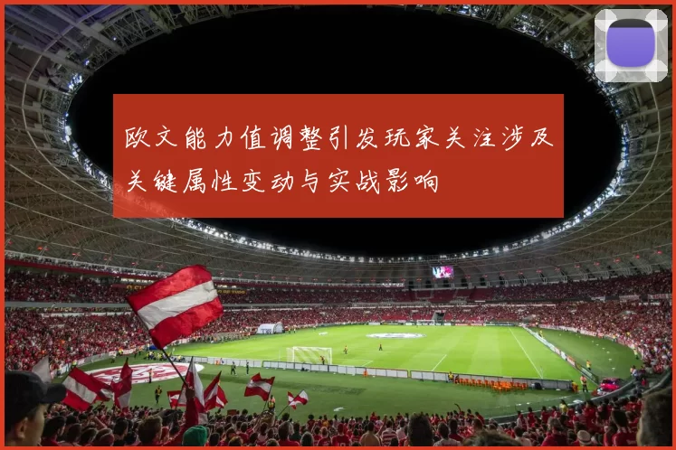 欧文能力值调整引发玩家关注涉及关键属性变动与实战影响