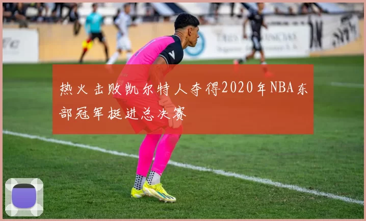 热火击败凯尔特人夺得2020年NBA东部冠军挺进总决赛
